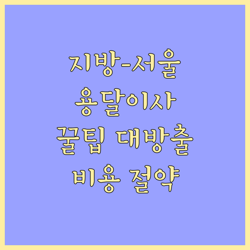 지방-서울 용달이사 완벽 가이드: 비용 절약, 업체 선정, 주의사항